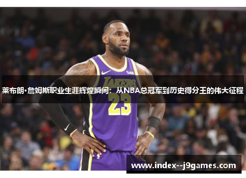 莱布朗·詹姆斯职业生涯辉煌瞬间：从NBA总冠军到历史得分王的伟大征程