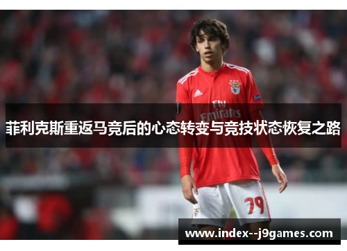 菲利克斯重返马竞后的心态转变与竞技状态恢复之路