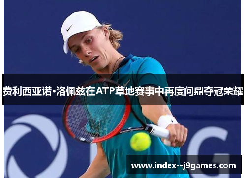 费利西亚诺·洛佩兹在ATP草地赛事中再度问鼎夺冠荣耀 费利西亚诺·洛佩兹在ATP草地赛事中再度问鼎夺冠荣耀