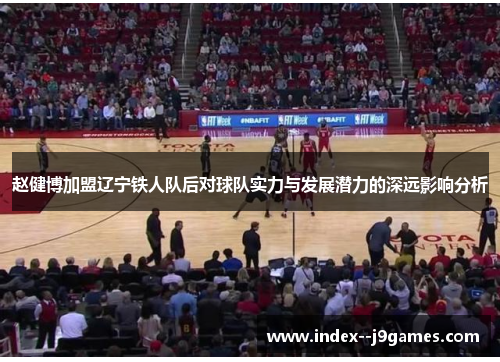 赵健博加盟辽宁铁人队后对球队实力与发展潜力的深远影响分析