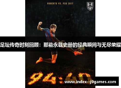 足坛传奇时刻回顾：那些永载史册的经典瞬间与无尽荣耀