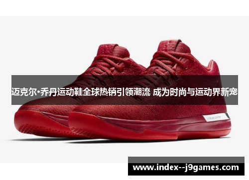 迈克尔·乔丹运动鞋全球热销引领潮流 成为时尚与运动界新宠