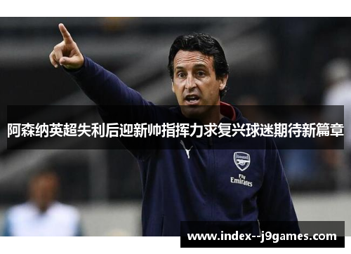 阿森纳英超失利后迎新帅指挥力求复兴球迷期待新篇章
