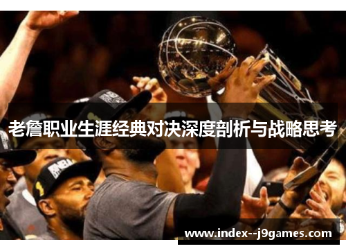 老詹职业生涯经典对决深度剖析与战略思考