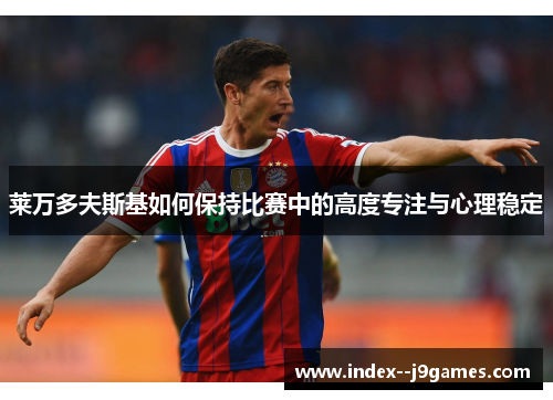 莱万多夫斯基如何保持比赛中的高度专注与心理稳定 莱万多夫斯基如何保持比赛中的高度专注与心理稳定