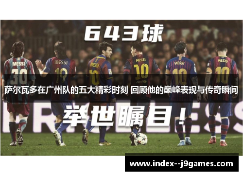 萨尔瓦多在广州队的五大精彩时刻 回顾他的巅峰表现与传奇瞬间