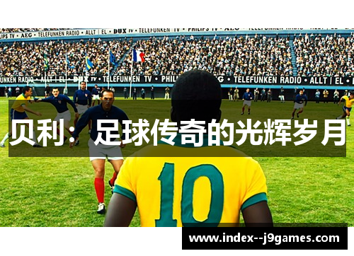 贝利:足球传奇的光辉岁月 贝利:足球传奇的光辉岁月