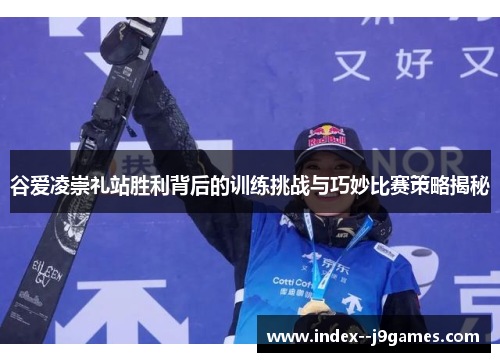 谷爱凌崇礼站胜利背后的训练挑战与巧妙比赛策略揭秘