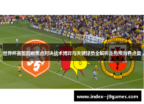 世界杯赛前前瞻焦点对决战术博弈与关键球员全解析走势预测看点盘