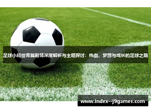 足球小将世青篇剧情深度解析与主题探讨：热血、梦想与成长的足球之路