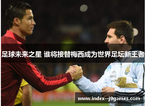 足球未来之星 谁将接替梅西成为世界足坛新王者 足球未来之星 谁将接替梅西成为世界足坛新王者