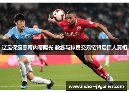 辽足保级黑幕内幕曝光 教练与球员交易链背后惊人真相 辽足保级黑幕内幕曝光 教练与球员交易链背后惊人真相