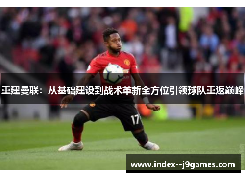重建曼联:从基础建设到战术革新全方位引领球队重返巅峰 重建曼联:从基础建设到战术革新全方位引领球队重返巅峰