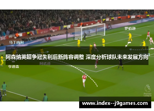 阿森纳英超争冠失利后新阵容调整 深度分析球队未来发展方向
