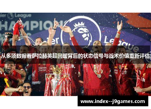 从多项数据看萨拉赫英超回暖背后的状态信号与战术价值重新评估