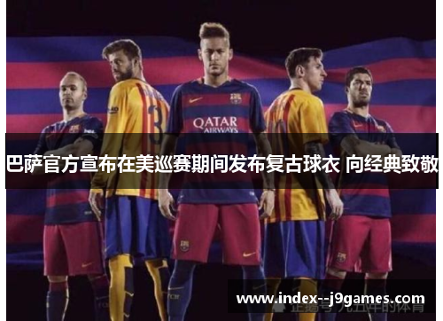 巴萨官方宣布在美巡赛期间发布复古球衣 向经典致敬