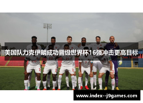 美国队力克伊朗成功晋级世界杯16强冲击更高目标