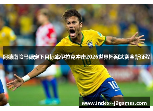 阿德南哈马德定下目标率伊拉克冲击2026世界杯淘汰赛全新征程