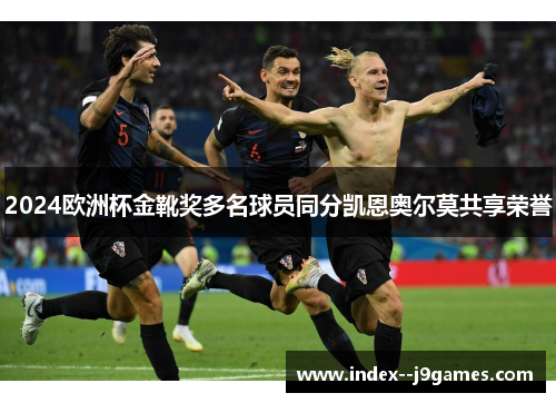 2024欧洲杯金靴奖多名球员同分凯恩奥尔莫共享荣誉