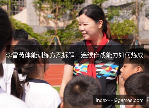 李雪芮体能训练方案拆解,连续作战能力如何炼成 李雪芮体能训练方案拆解,连续作战能力如何炼成