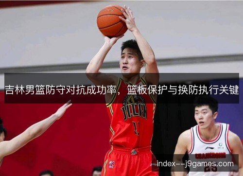 吉林男篮防守对抗成功率,篮板保护与换防执行关键 吉林男篮防守对抗成功率,篮板保护与换防执行关键