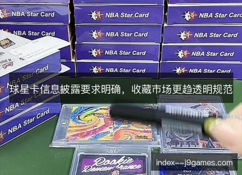 球星卡信息披露要求明确,收藏市场更趋透明规范 球星卡信息披露要求明确,收藏市场更趋透明规范