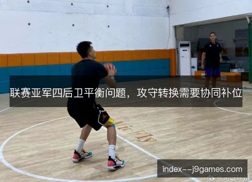 联赛亚军四后卫平衡问题，攻守转换需要协同补位