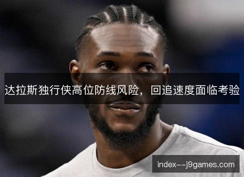 达拉斯独行侠高位防线风险，回追速度面临考验