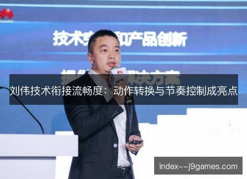 刘伟技术衔接流畅度:动作转换与节奏控制成亮点 刘伟技术衔接流畅度:动作转换与节奏控制成亮点